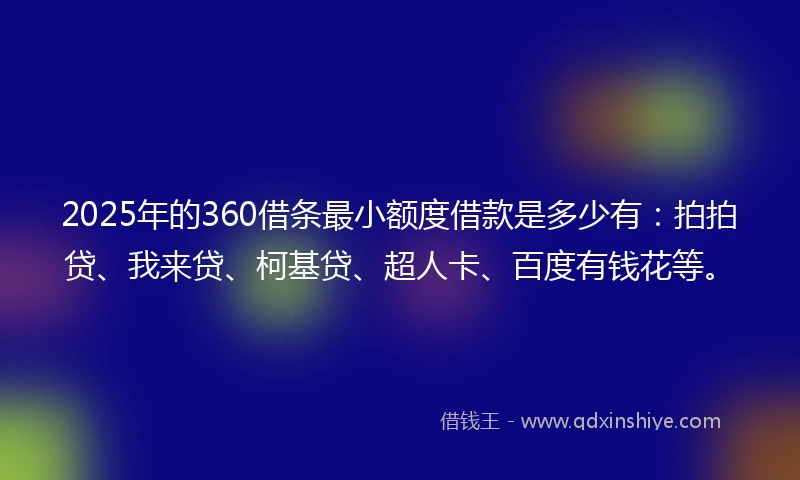 2025年的360借条最小额度借款是多少有：拍拍贷、我来贷、柯基贷、超人卡、百度有钱花等。