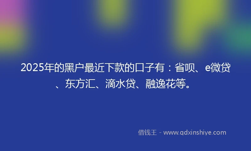 2025年的黑户最近下款的口子有：省呗、e微贷、东方汇、滴水贷、融逸花等。
