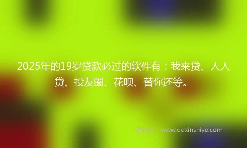 2025年的19岁贷款必过的软件有：我来贷、人人贷、投友圈、花呗、替你还等。