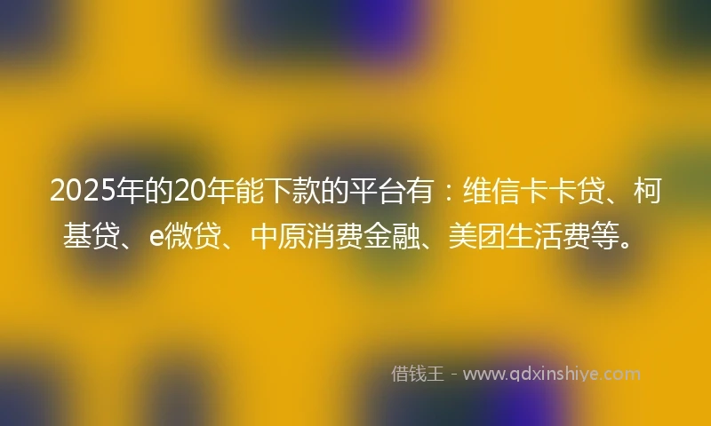 2025年的20年能下款的平台有:维信卡卡贷、柯基贷、e微贷、中原消费金融、美团生活费等。