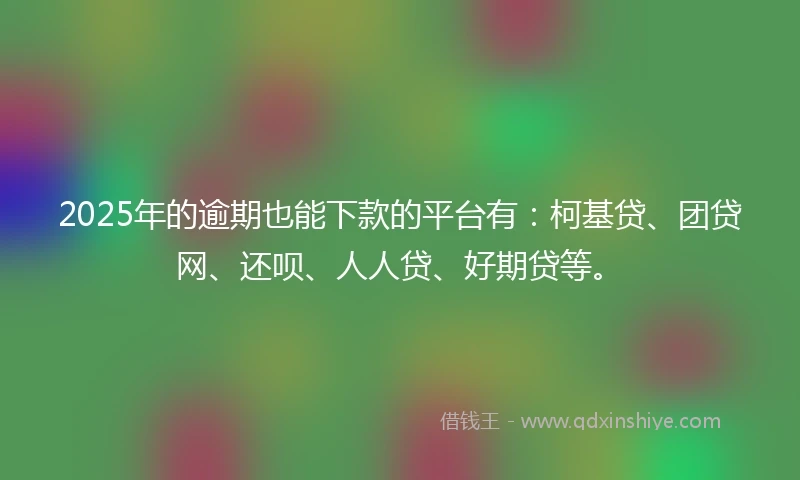 2025年的逾期也能下款的平台有：柯基贷、团贷网、还呗、人人贷、好期贷等。