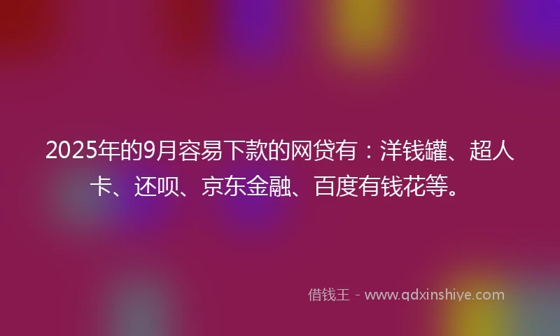 2025年的9月容易下款的网贷有:洋钱罐、超人卡、还呗、京东金融、百度有钱花等。