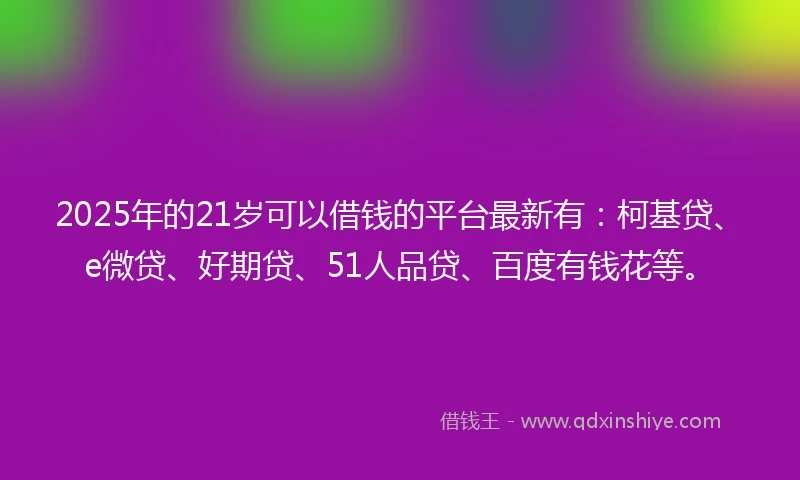 2025年的21岁可以借钱的平台最新有：柯基贷、e微贷、好期贷、51人品贷、百度有钱花等。