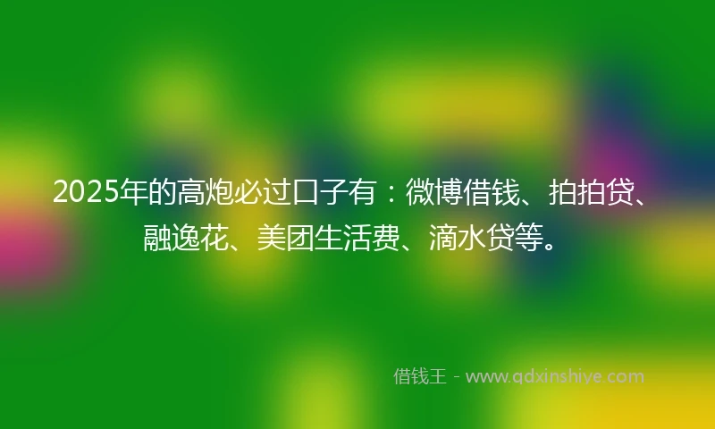 2025年的高炮必过口子有:微博借钱、拍拍贷、融逸花、美团生活费、滴水贷等。