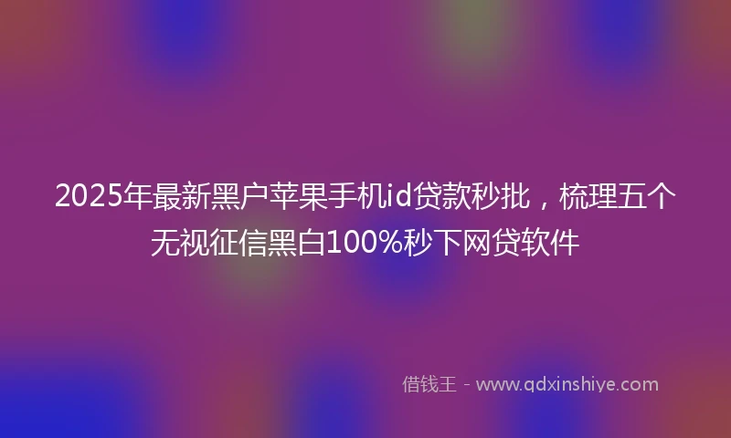 2025年最新黑户苹果手机id贷款秒批，梳理五个无视征信黑白100%秒下网贷软件