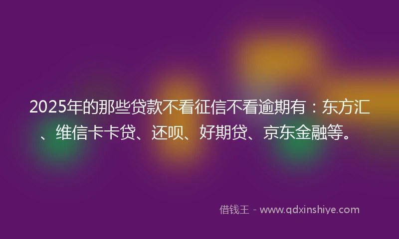 2025年的那些贷款不看征信不看逾期有:东方汇、维信卡卡贷、还呗、好期贷、京东金融等。