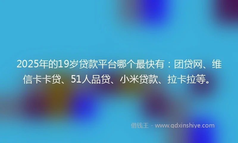2025年的19岁贷款平台哪个最快有：团贷网、维信卡卡贷、51人品贷、小米贷款、拉卡拉等。