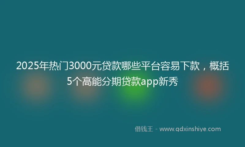 2025年热门3000元贷款哪些平台容易下款，概括5个高能分期贷款app新秀
