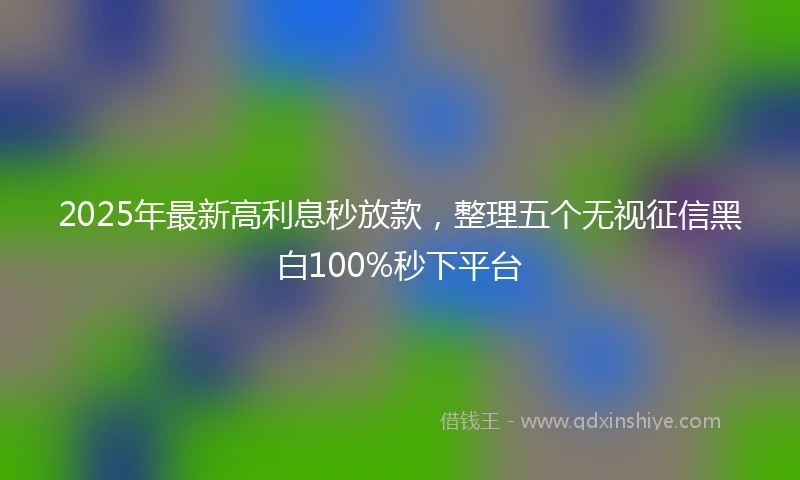 2025年最新高利息秒放款，整理五个无视征信黑白100%秒下平台
