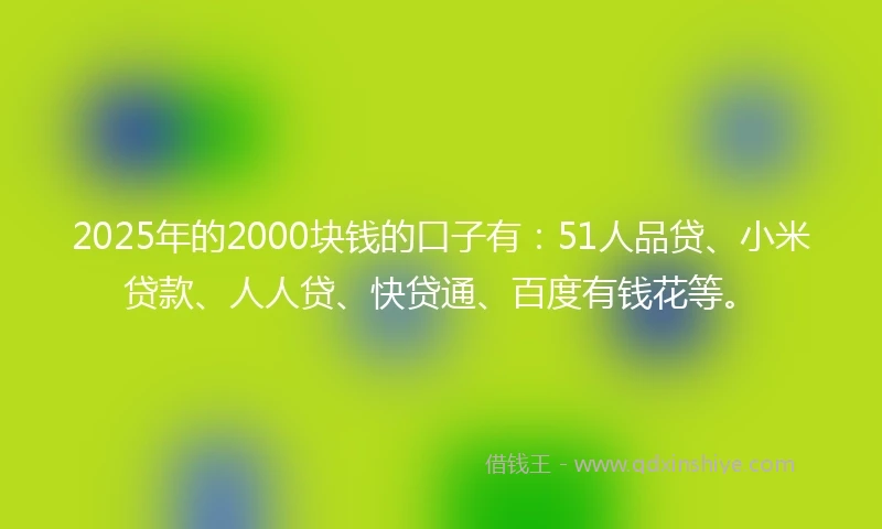 2025年的2000块钱的口子有：51人品贷、小米贷款、人人贷、快贷通、百度有钱花等。