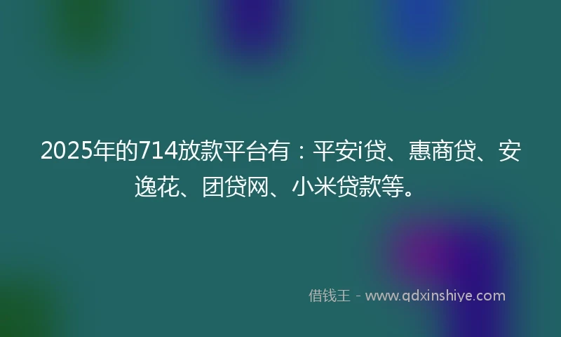 2025年的714放款平台有:平安i贷、惠商贷、安逸花、团贷网、小米贷款等。