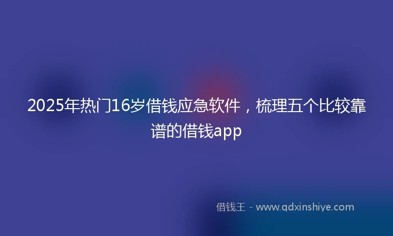 2025年热门16岁借钱应急软件，梳理五个比较靠谱的借钱app