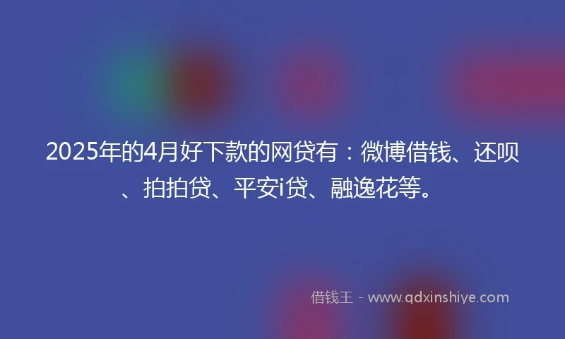 2025年的4月好下款的网贷有：微博借钱、还呗、拍拍贷、平安i贷、融逸花等。
