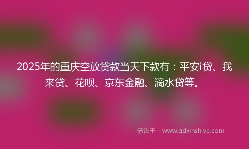 2025年的重庆空放贷款当天下款有：平安i贷、我来贷、花呗、京东金融、滴水贷等。