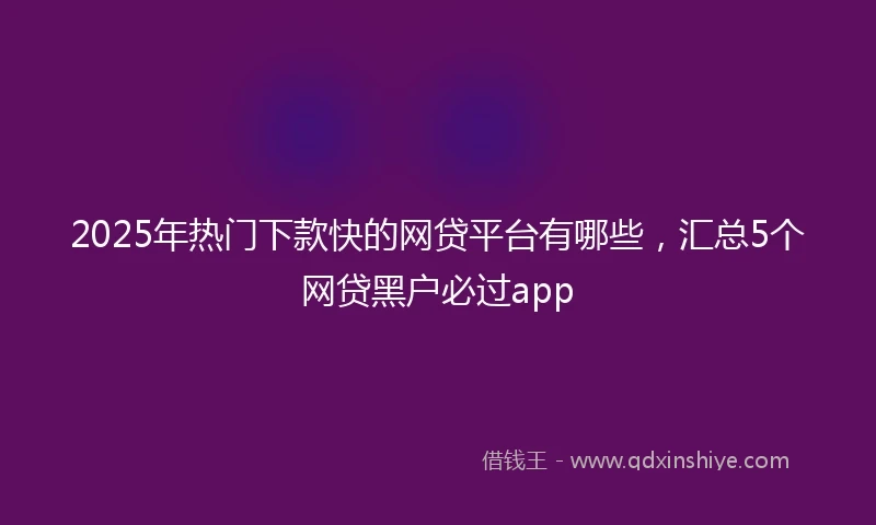 2025年热门下款快的网贷平台有哪些，汇总5个网贷黑户必过app