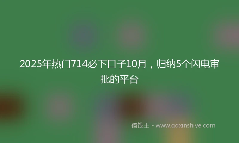 2025年热门714必下口子10月，归纳5个闪电审批的平台
