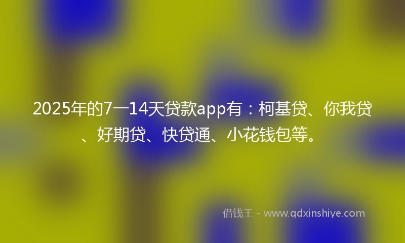 2025年的7一14天贷款app有:柯基贷、你我贷、好期贷、快贷通、小花钱包等。