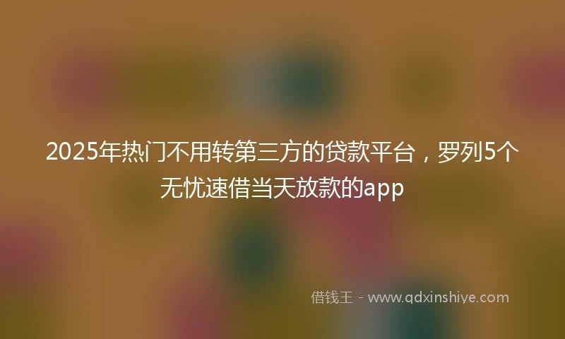 2025年热门不用转第三方的贷款平台，罗列5个无忧速借当天放款的app