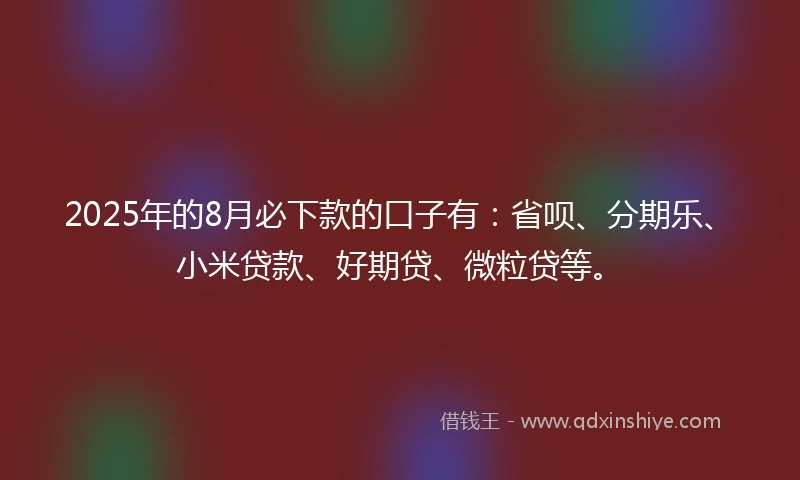 2025年的8月必下款的口子有：省呗、分期乐、小米贷款、好期贷、微粒贷等。
