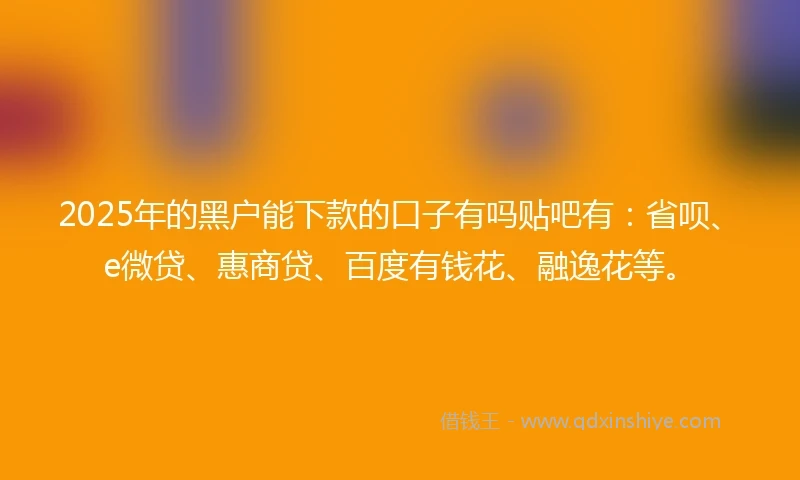 2025年的黑户能下款的口子有吗贴吧有：省呗、e微贷、惠商贷、百度有钱花、融逸花等。