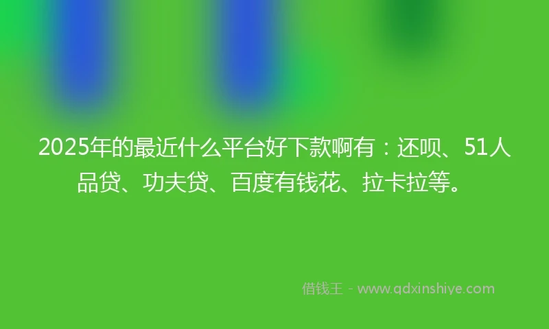2025年的最近什么平台好下款啊有：还呗、51人品贷、功夫贷、百度有钱花、拉卡拉等。
