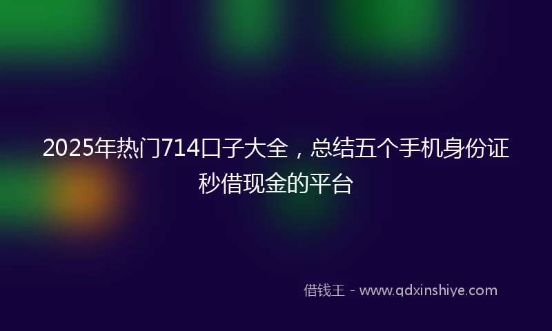 2025年热门714口子大全，总结五个手机身份证秒借现金的平台