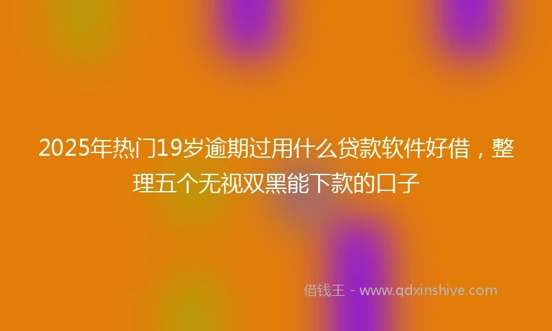 2025年热门19岁逾期过用什么贷款软件好借，整理五个无视双黑能下款的口子