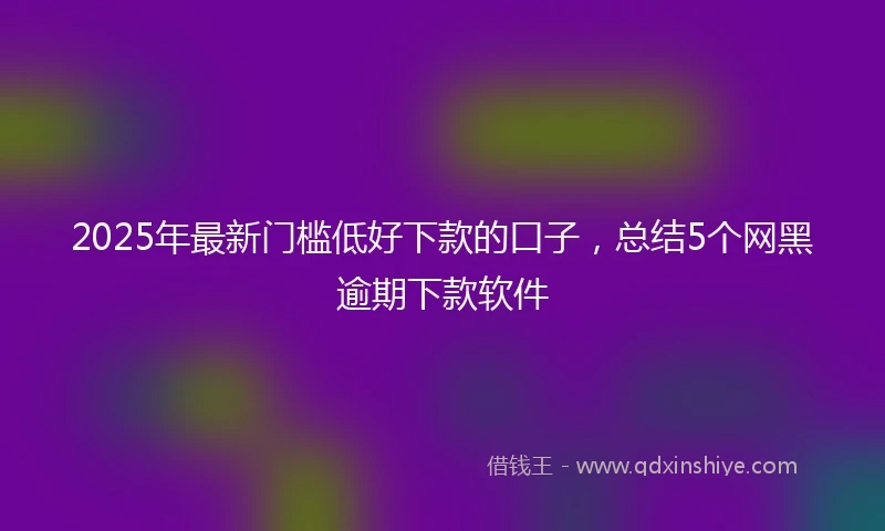 2025年最新门槛低好下款的口子，总结5个网黑逾期下款软件