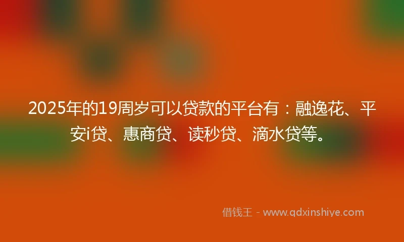 2025年的19周岁可以贷款的平台有:融逸花、平安i贷、惠商贷、读秒贷、滴水贷等。
