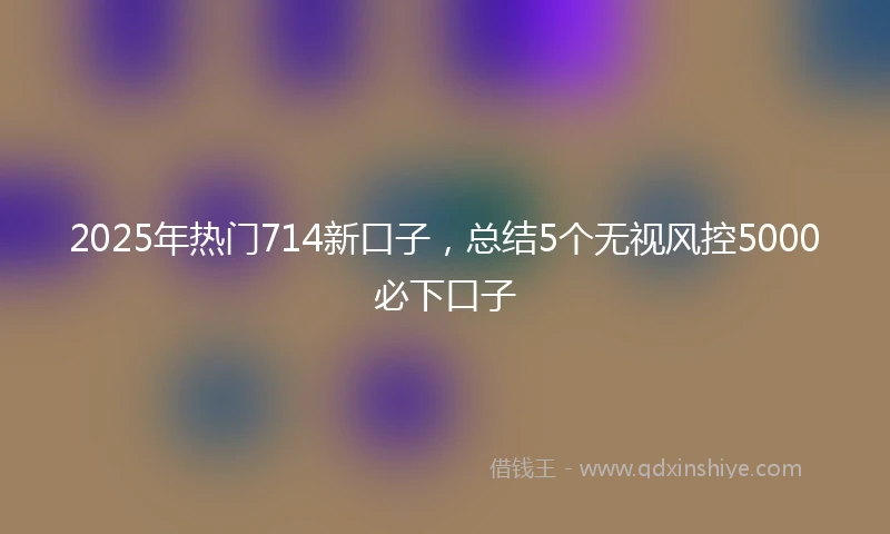 2025年热门714新口子,总结5个无视风控5000必下口子
