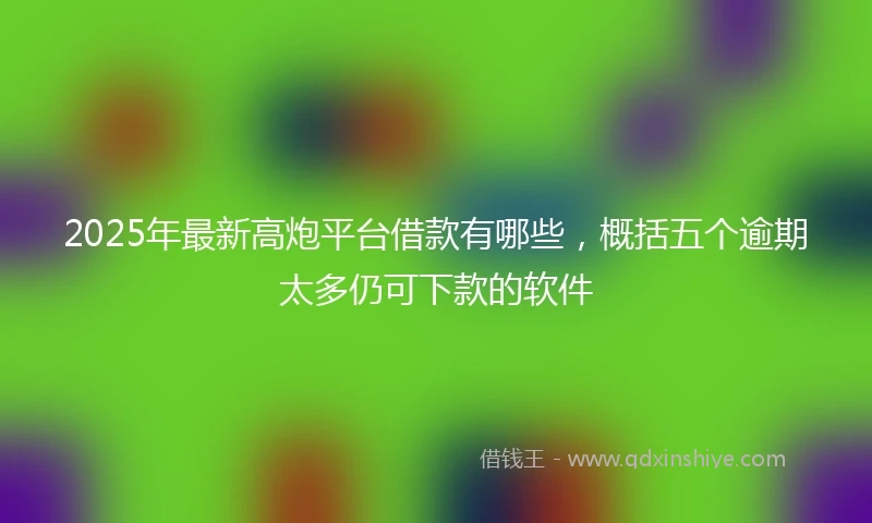 2025年最新高炮平台借款有哪些，概括五个逾期太多仍可下款的软件