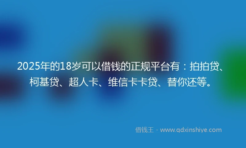2025年的18岁可以借钱的正规平台有：拍拍贷、柯基贷、超人卡、维信卡卡贷、替你还等。