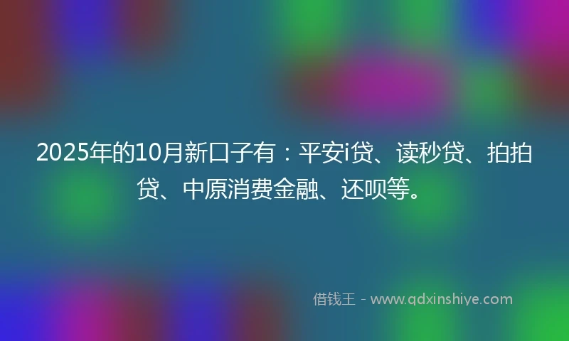 2025年的10月新口子有:平安i贷、读秒贷、拍拍贷、中原消费金融、还呗等。