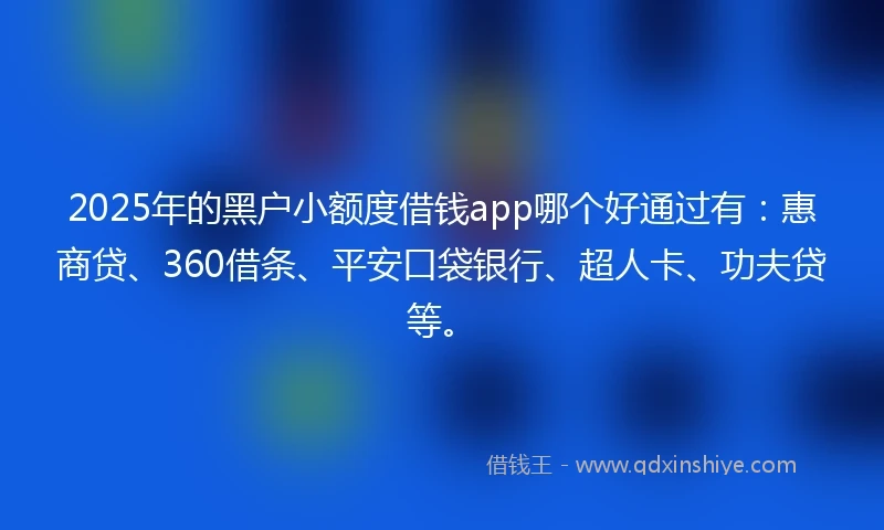 2025年的黑户小额度借钱app哪个好通过有:惠商贷、360借条、平安口袋银行、超人卡、功夫贷等。