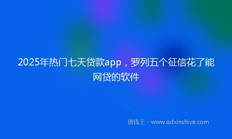2025年热门七天贷款app，罗列五个征信花了能网贷的软件