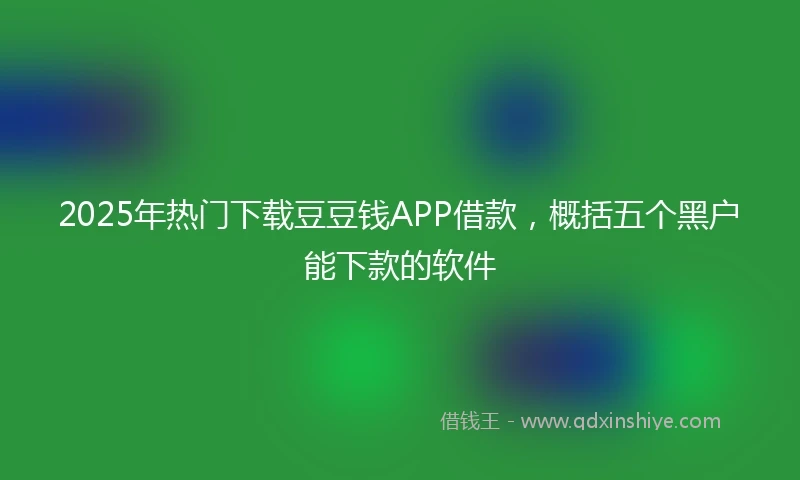 2025年热门下载豆豆钱APP借款，概括五个黑户能下款的软件