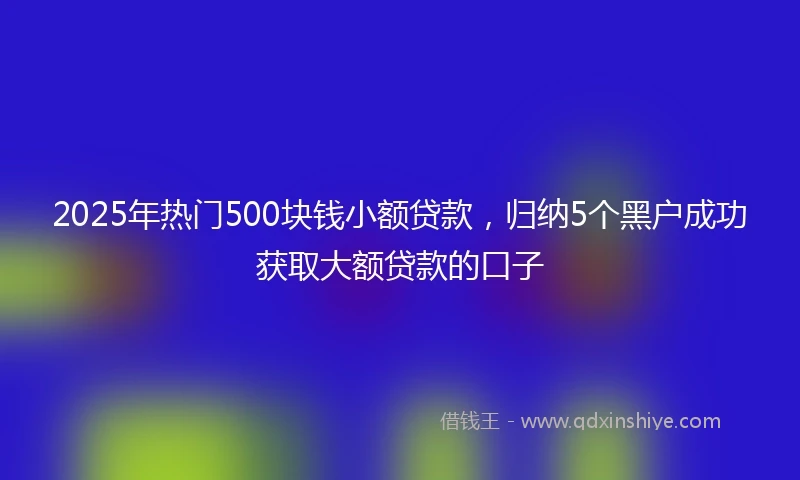 2025年热门500块钱小额贷款,归纳5个黑户成功获取大额贷款的口子
