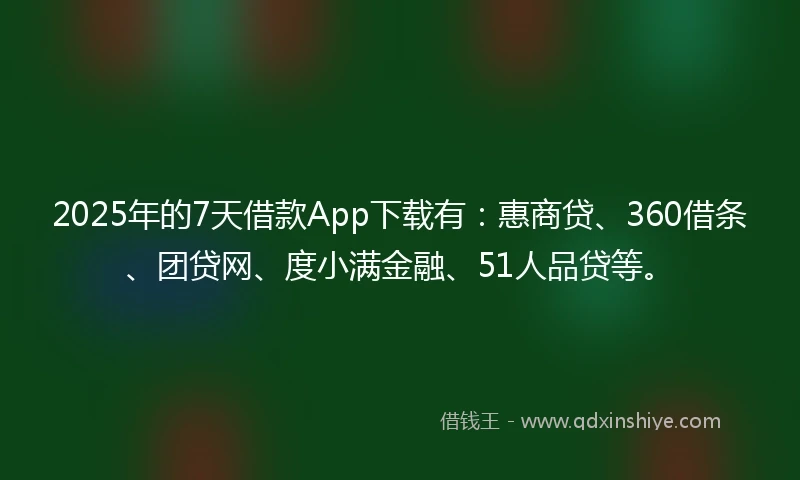 2025年的7天借款App下载有：惠商贷、360借条、团贷网、度小满金融、51人品贷等。