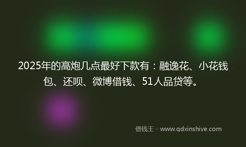 2025年的高炮几点最好下款有：融逸花、小花钱包、还呗、微博借钱、51人品贷等。