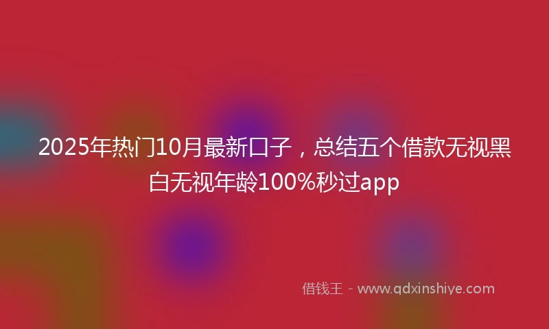 2025年热门10月最新口子，总结五个借款无视黑白无视年龄100%秒过app