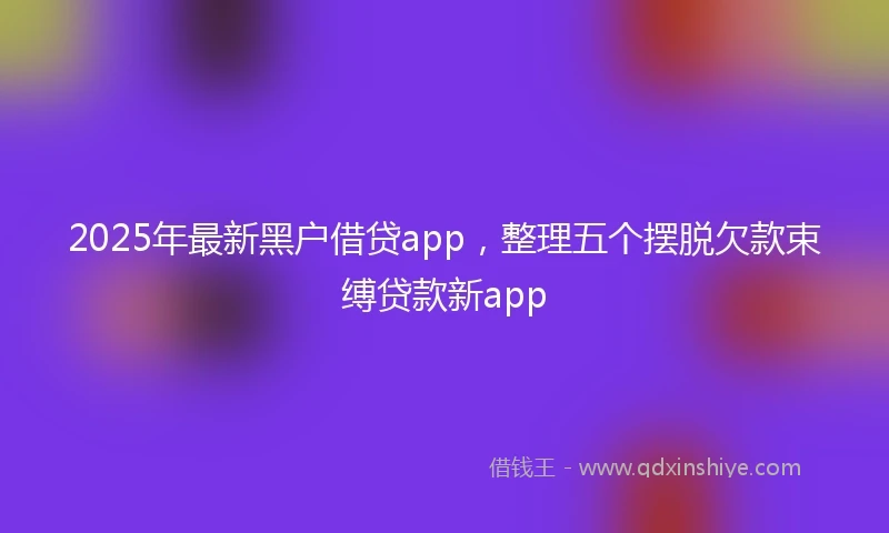 2025年最新黑户借贷app，整理五个摆脱欠款束缚贷款新app