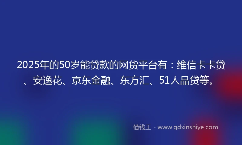 2025年的50岁能贷款的网货平台有:维信卡卡贷、安逸花、京东金融、东方汇、51人品贷等。