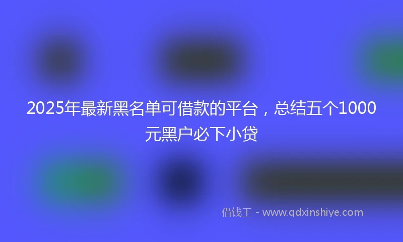 2025年最新黑名单可借款的平台，总结五个1000元黑户必下小贷