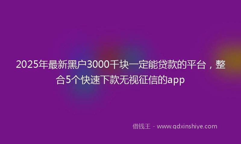 2025年最新黑户3000千块一定能贷款的平台，整合5个快速下款无视征信的app