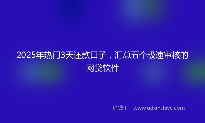 2025年热门3天还款口子，汇总五个极速审核的网贷软件