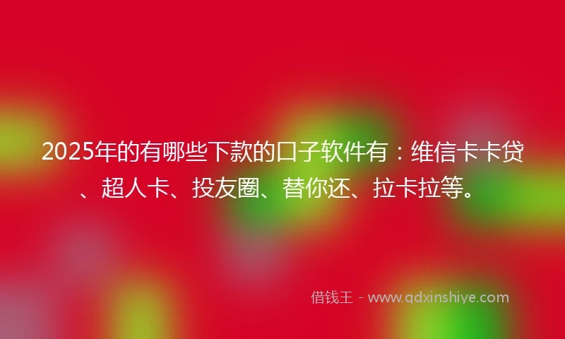2025年的有哪些下款的口子软件有：维信卡卡贷、超人卡、投友圈、替你还、拉卡拉等。