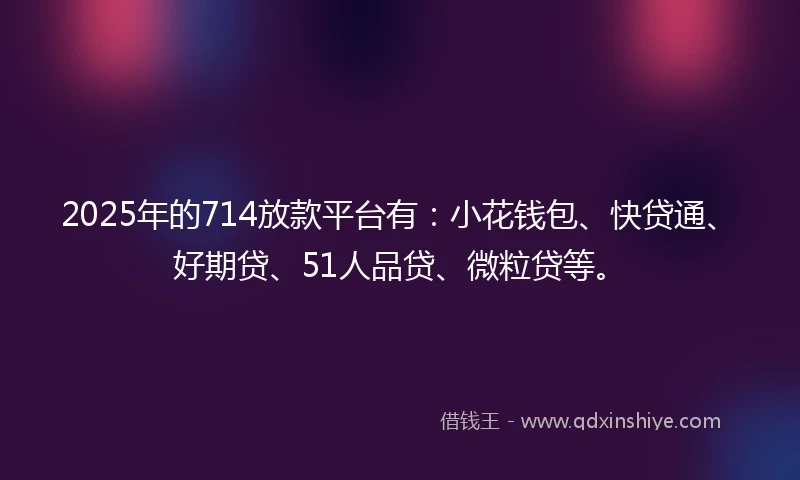 2025年的714放款平台有:小花钱包、快贷通、好期贷、51人品贷、微粒贷等。