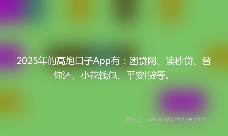2025年的高炮口子App有：团贷网、读秒贷、替你还、小花钱包、平安i贷等。