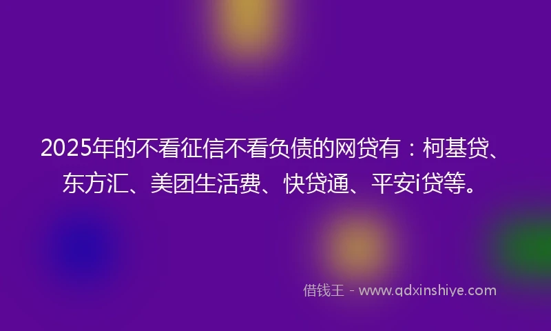 2025年的不看征信不看负债的网贷有：柯基贷、东方汇、美团生活费、快贷通、平安i贷等。