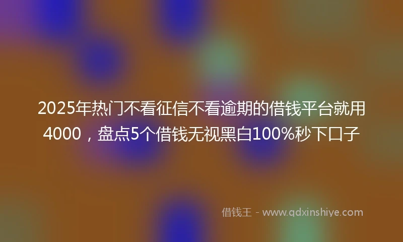 2025年热门不看征信不看逾期的借钱平台就用4000，盘点5个借钱无视黑白100%秒下口子